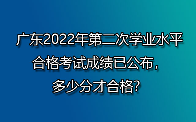 广东2022年第二次学业水平合格考试成绩已公布，多少分才合格？