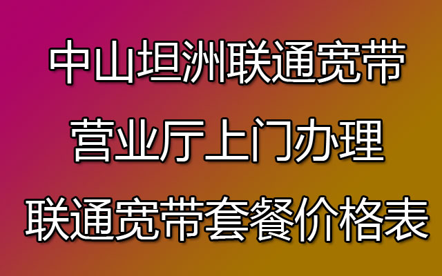 中山坦洲联通宽带营业厅上门办理-坦洲联通宽带套餐价格表