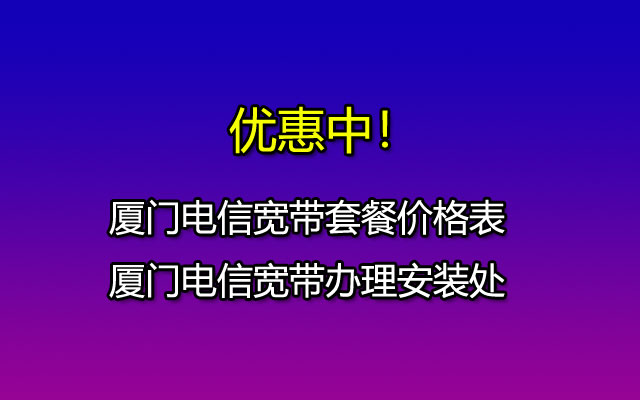 2023厦门电信宽带套餐价格表有哪些套餐？（这样办理安装更省钱）