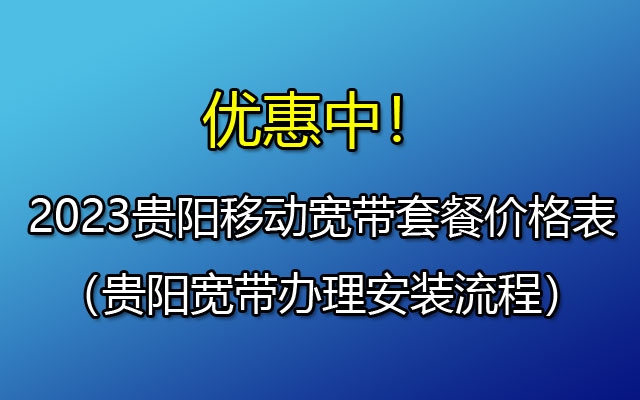 2023贵阳移动宽带套餐价格表（贵阳宽带办理安装流程）