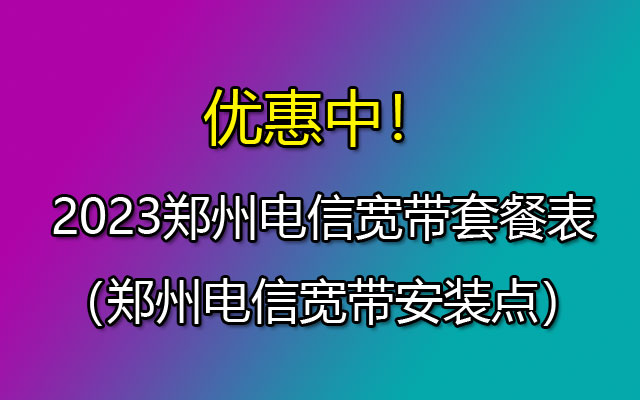 优惠中！2023河南郑州电信宽带套餐表（郑州电信宽带安装点）