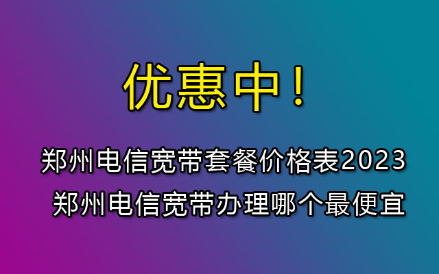 郑州电信宽带有哪些套餐呢？郑州电信宽带办理哪个套餐最便宜？