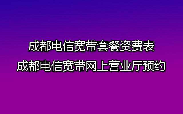 成都电信宽带有哪些套餐？成都电信宽带如何预约报装？