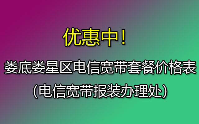 娄底娄星区电信宽带套餐价格表（电信宽带报装办理处）