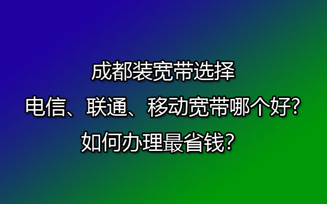 成都办理宽带，电信、联通、移动宽带选择哪个更实惠、更省钱呢？