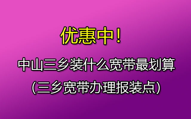 中山三乡装什么宽带最划算（三乡宽带办理报装点）