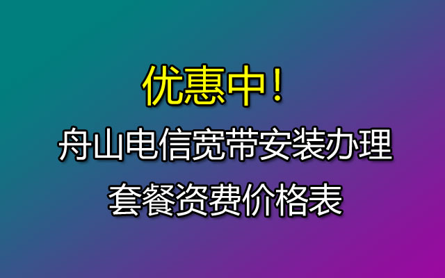 舟山电信宽带套餐价格表-电信宽带安装办理流程