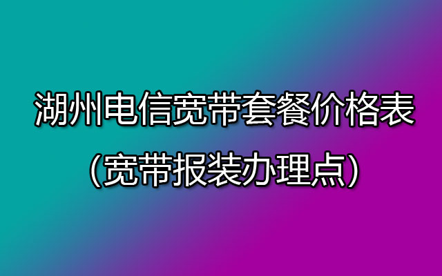 湖州电信宽带套餐价格表2023（湖州电信宽带网上营业厅上门安装）