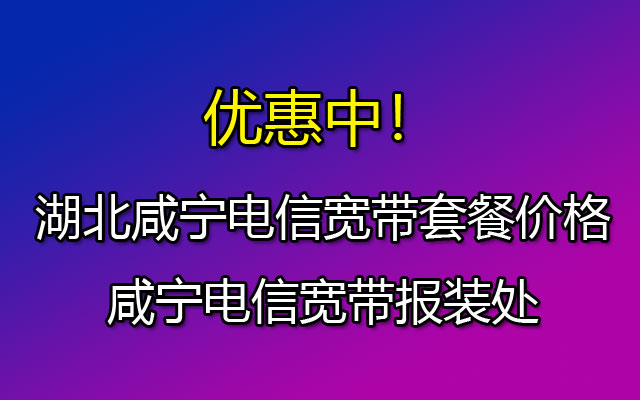 优惠中！湖北咸宁电信宽带套餐价格大全（咸宁电信宽带报装处）