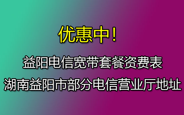 益阳电信宽带套餐资费表（湖南益阳市部分电信营业厅地址）