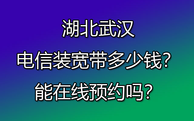 湖北武汉电信装宽带多少钱？能在线预约吗？