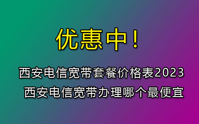 西安电信宽带有哪些套餐呢？西安电信宽带办理哪个套餐最便宜？