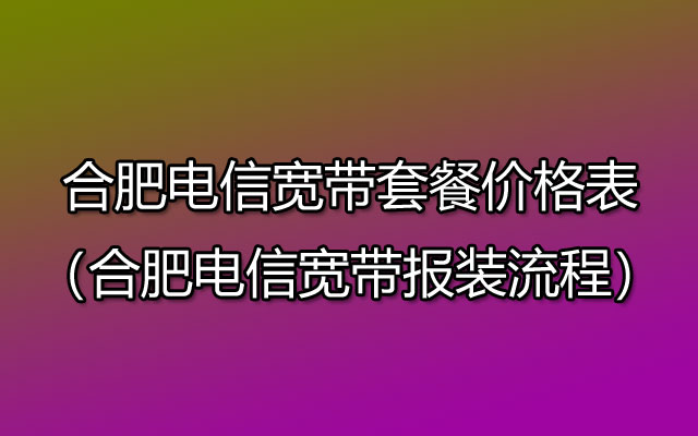 合肥电信宽带套餐价格资费表（合肥电信宽带安装流程）