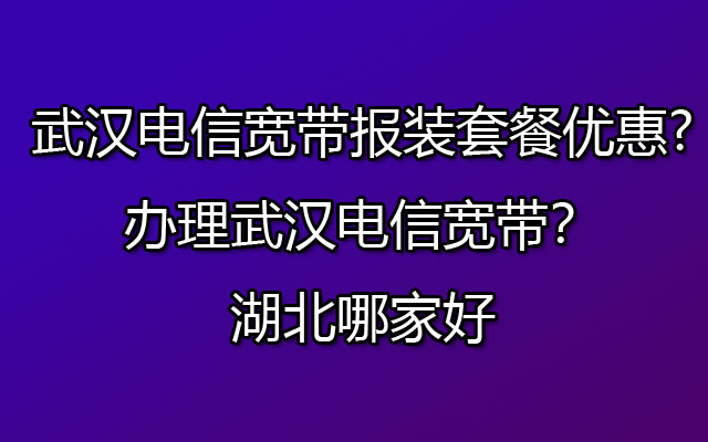 武汉电信宽带报装套餐优惠?办理武汉电信宽带？湖北哪家好