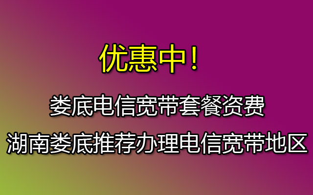 娄底电信宽带套餐资费 湖南娄底推荐办理电信宽带地区