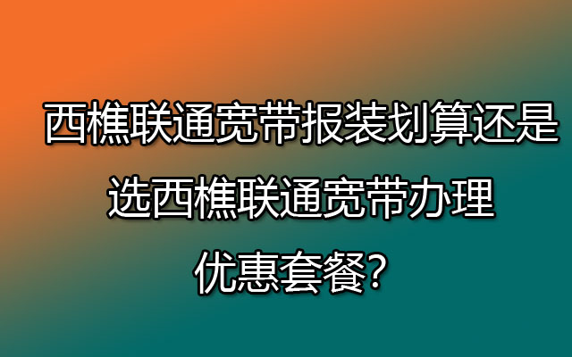 西樵联通宽带报装划算还是选西樵联通宽带办理优惠套餐？