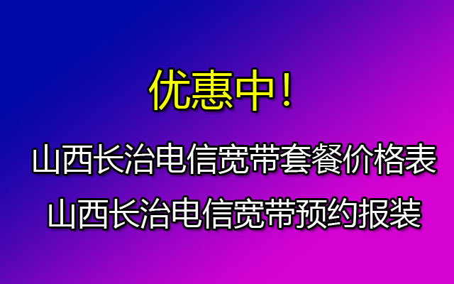 山西长治电信宽带套餐价格表-山西长治电信宽带预约报装