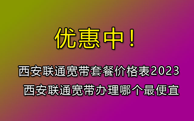 西安联通宽带套餐价格表2023 西安联通宽带办理哪个最便宜