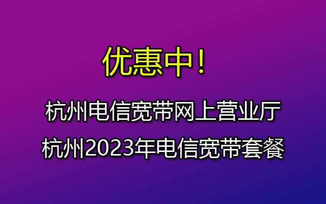 杭州电信宽带网上营业厅-杭州2024年电信宽带套餐