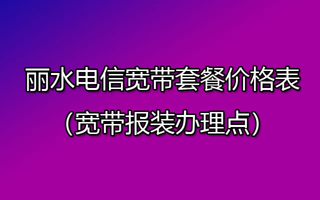 优惠中！丽水电信宽带套餐价格表2023（宽带报装办理点）