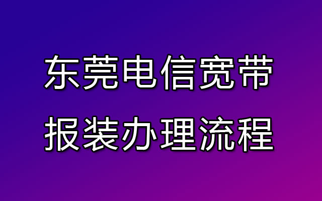 东莞电信宽带安装需要哪些步骤？一起看看东莞电信宽带办理流程