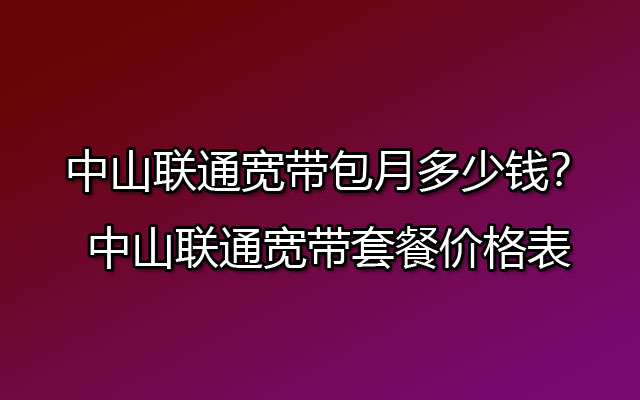 中山联通宽带包月多少钱?中山联通宽带套餐价格表 中山联通宽带包月多少钱?中山联通宽带套餐价格表