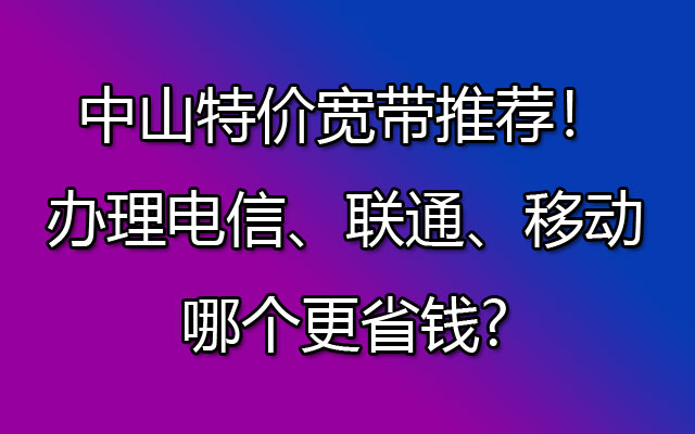 中山特价宽带推荐！办理电信、联通、移动哪个更省钱?