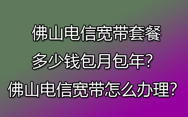 佛山电信宽带套餐多少钱包月包年？佛山电信宽带怎么办理？