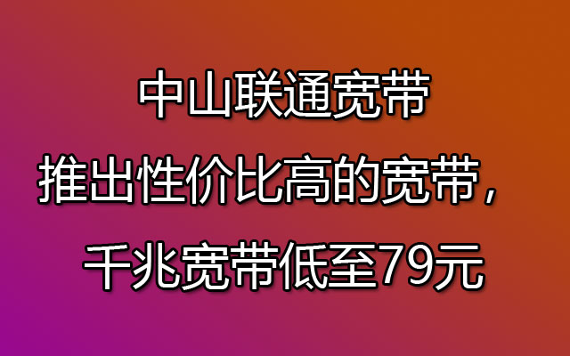 中山联通宽带推出性价比高的宽带，千兆宽带a低至79元办理安装