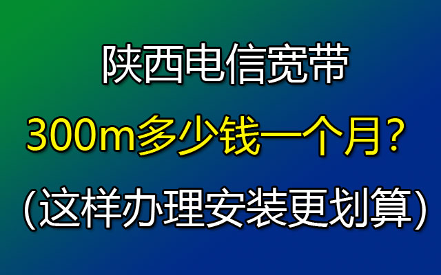 陕西电信宽带300m多少钱一个月？西安电信宽带套餐