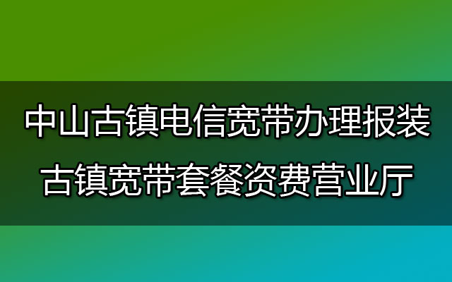 中山古镇电信宽带预约报装办理-古镇宽带套餐资费营业厅