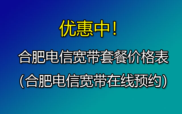 优惠中！合肥电信宽带套餐价格表2024（合肥电信宽带在线预约安装）