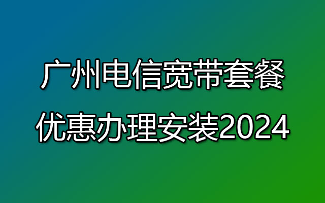 广州电信宽带套餐优惠办理安装2024