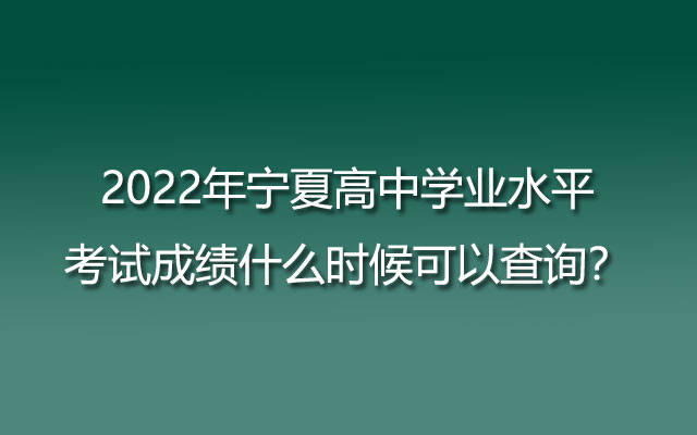 2022年宁夏高中学业水平考试成绩什么时候可以查询？