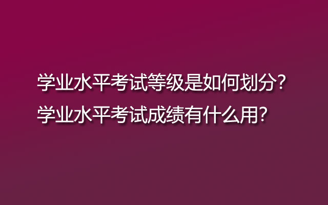 学业水平考试等级是如何划分？学业水平考试成绩有什么用？