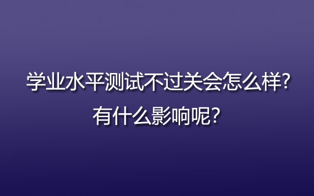 学业水平测试不过关会怎么样? 有什么影响呢？