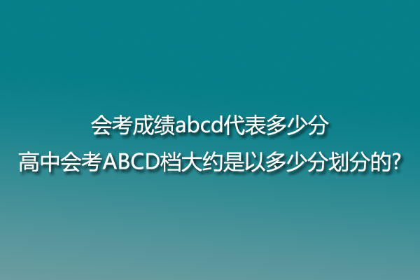 会考成绩abcd代表多少分:高中会考ABCD档大约是以多少分划分的?