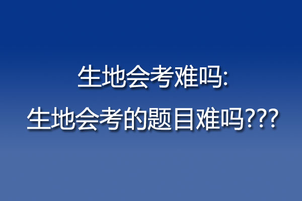 生地会考难吗:生地会考的题目难吗???