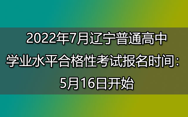 2022年7月辽宁普通高中学业水平合格性考试报名时间