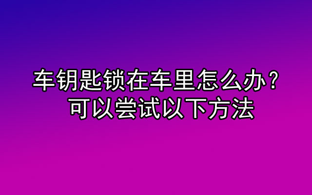 车钥匙锁在车里怎么办？可以尝试以下方法