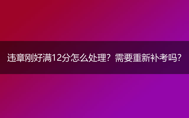 违章刚好满12分怎么处理？需要重新补考吗？