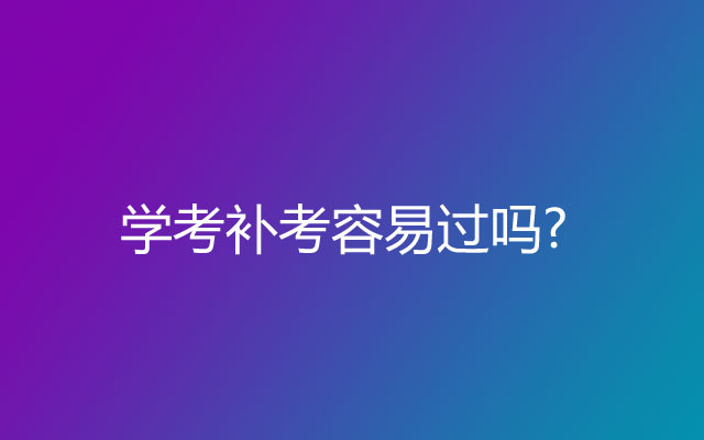 学考补考容易过吗?