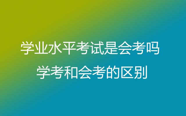 学业水平考试是会考吗 学考和会考的区别