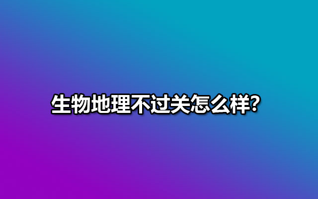 生物地理不过关怎么样？