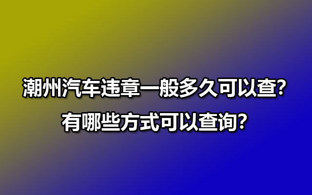 潮州汽车违章一般多久可以查？有哪些方式可以查询？