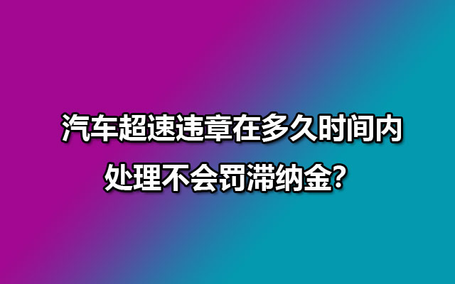 汽车超速违章在多久时间内处理不会罚滞纳金？