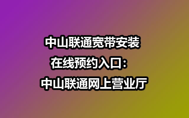 中山联通宽带安装在线预约入口： 中山联通网上营业厅