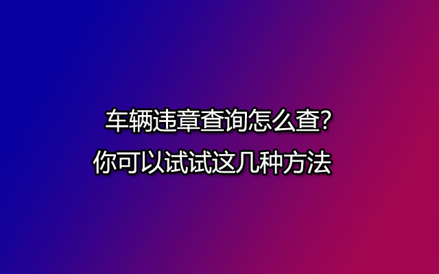 车辆违章查询怎么查？你可以试试这几种方法