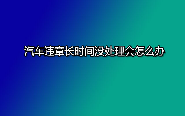 汽车违章长时间没处理会怎么办