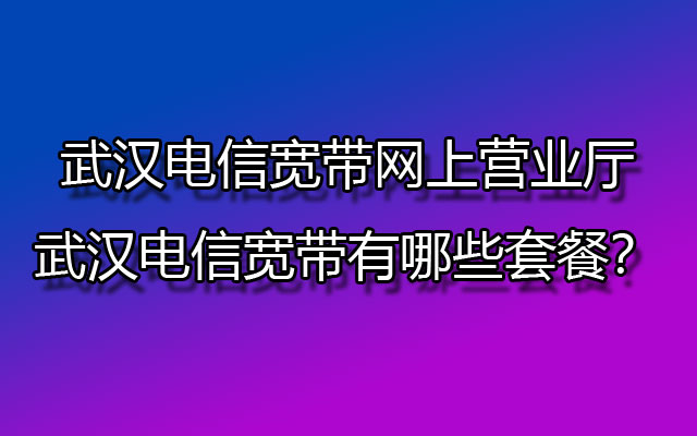 武汉电信宽带网上营业厅-武汉电信宽带有哪些套餐？